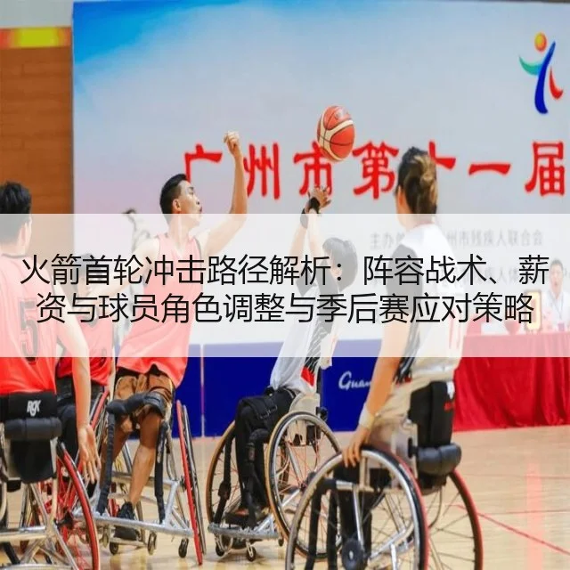 火箭首轮冲击路径解析:阵容战术、薪资与球员角色调整与季后赛应对策略