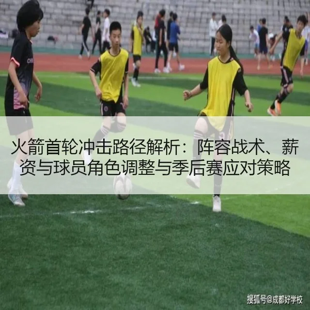 火箭首轮冲击路径解析：阵容战术、薪资与球员角色调整与季后赛应对策略